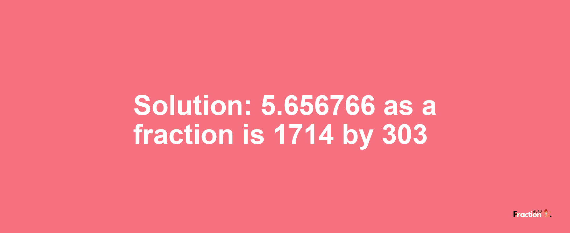 Solution:5.656766 as a fraction is 1714/303